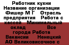 Работник кухни › Название организации ­ Фишер М.Г › Отрасль предприятия ­ Работа с кассой › Минимальный оклад ­ 19 000 - Все города Работа » Вакансии   . Ненецкий АО,Великовисочное с.